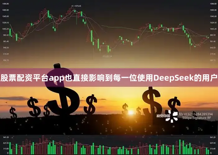 股票配资平台app也直接影响到每一位使用DeepSeek的用户