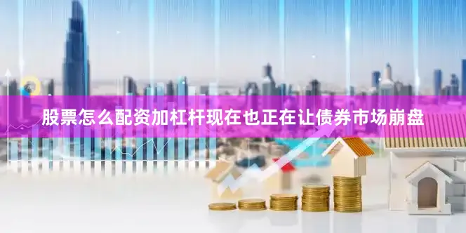 股票怎么配资加杠杆现在也正在让债券市场崩盘