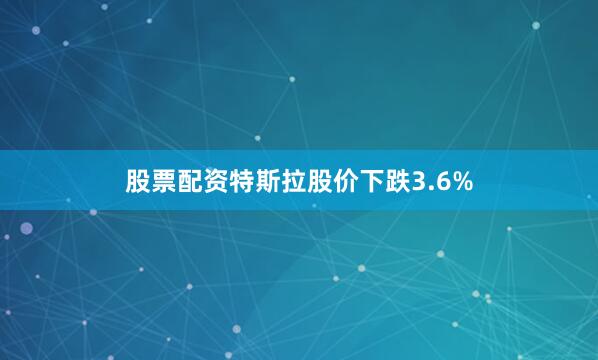 股票配资特斯拉股价下跌3.6%
