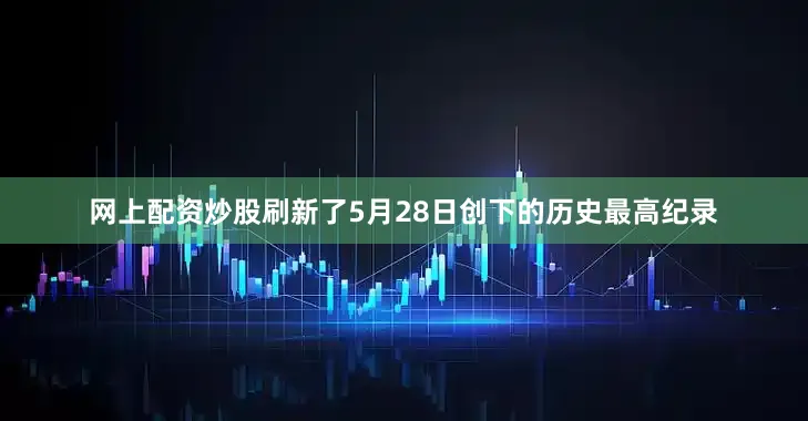 网上配资炒股刷新了5月28日创下的历史最高纪录