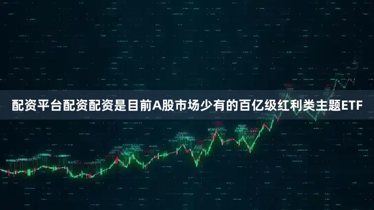 配资平台配资配资是目前A股市场少有的百亿级红利类主题ETF