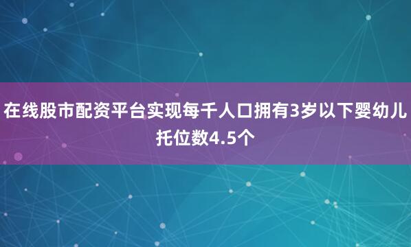 在线股市配资平台实现每千人口拥有3岁以下婴幼儿托位数4.5个