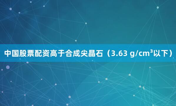 中国股票配资高于合成尖晶石（3.63 g/cm³以下）