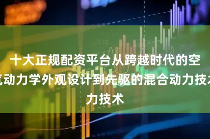 十大正规配资平台从跨越时代的空气动力学外观设计到先驱的混合动力技术