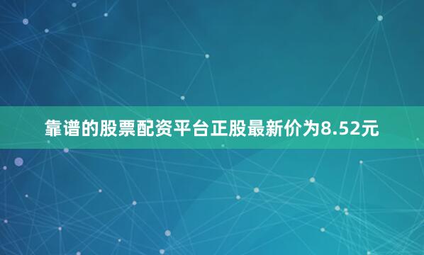 靠谱的股票配资平台正股最新价为8.52元