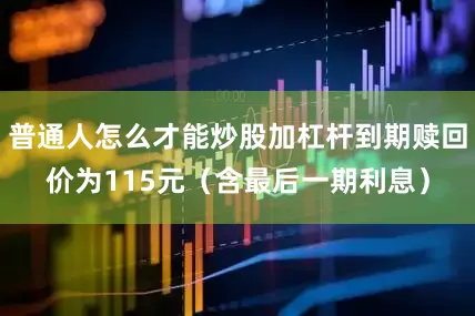 普通人怎么才能炒股加杠杆到期赎回价为115元（含最后一期利息）