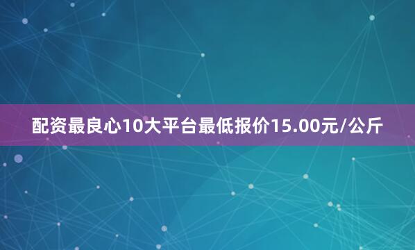配资最良心10大平台最低报价15.00元/公斤