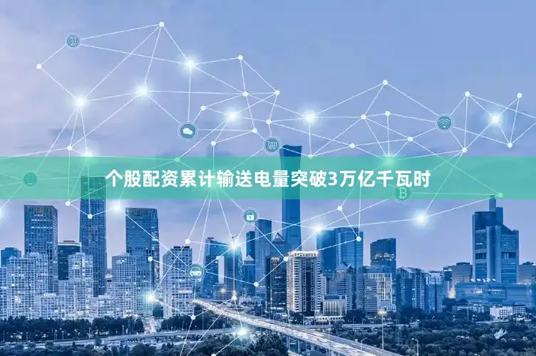 个股配资累计输送电量突破3万亿千瓦时
