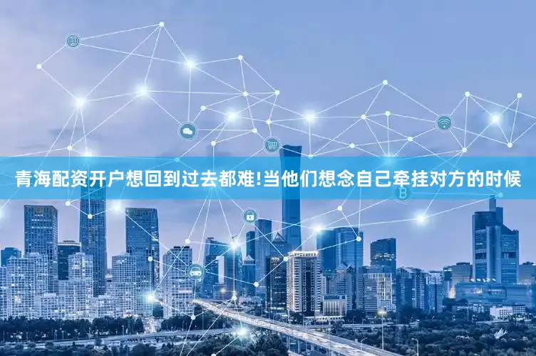 青海配资开户想回到过去都难!当他们想念自己牵挂对方的时候