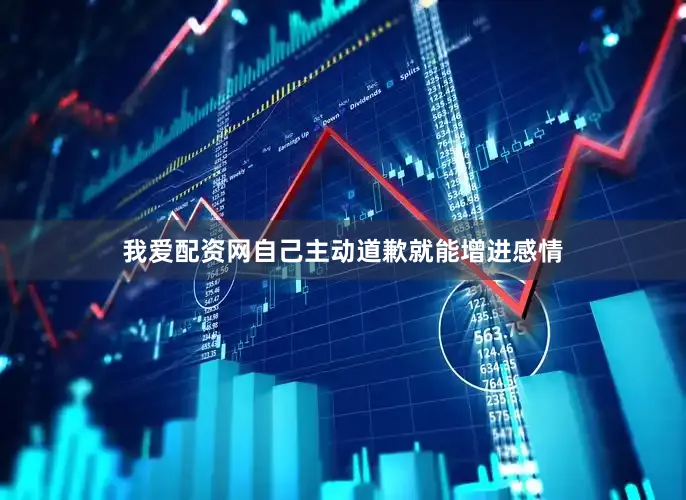 我爱配资网自己主动道歉就能增进感情
