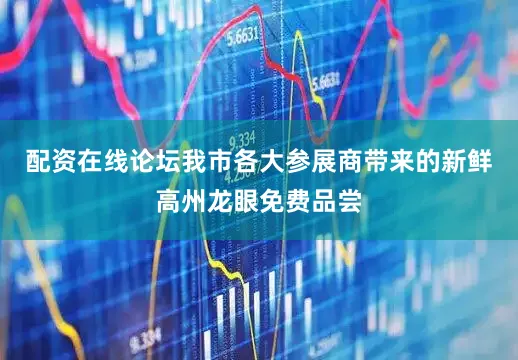 配资在线论坛我市各大参展商带来的新鲜高州龙眼免费品尝