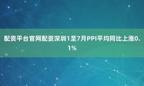 配资平台官网配资深圳1至7月PPI平均同比上涨0.1%