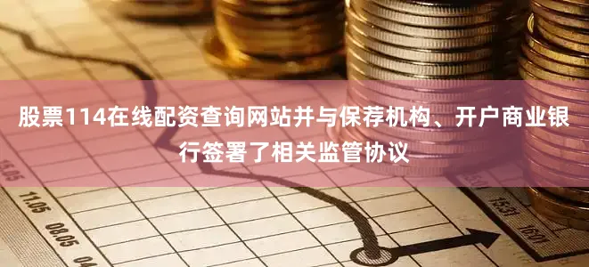 股票114在线配资查询网站并与保荐机构、开户商业银行签署了相关监管协议