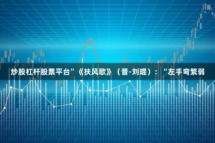 炒股杠杆股票平台”《扶风歌》（晋-刘琨）：“左手弯繁弱