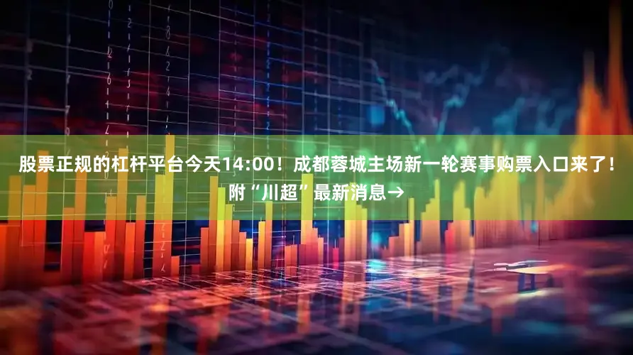 股票正规的杠杆平台今天14:00！成都蓉城主场新一轮赛事购票入口来了！附“川超”最新消息→