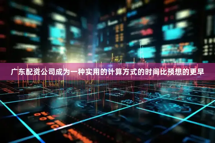 广东配资公司成为一种实用的计算方式的时间比预想的更早