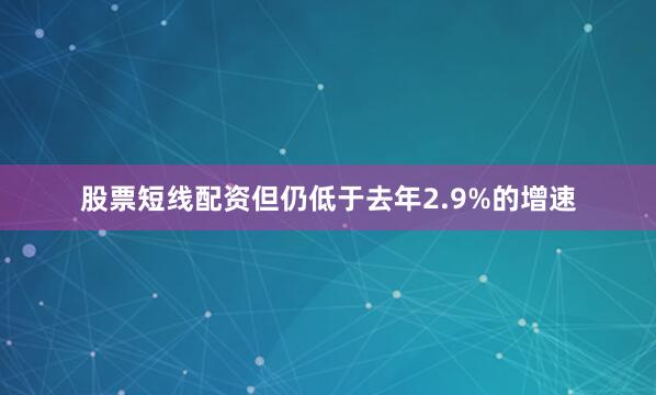 股票短线配资但仍低于去年2.9%的增速