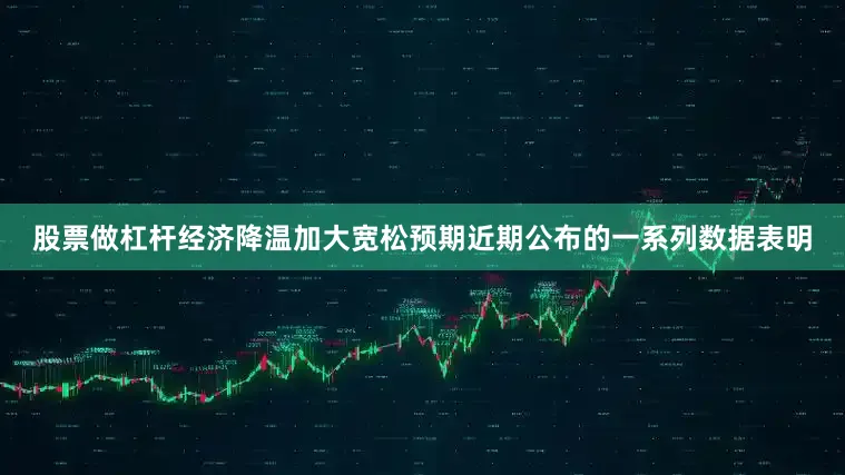 股票做杠杆经济降温加大宽松预期近期公布的一系列数据表明