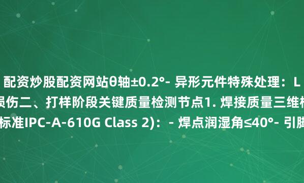 配资炒股配资网站θ轴±0.2°- 异形元件特殊处理：LED/连接器采用定制吸嘴防损伤二、打样阶段关键质量检测节点1. 焊接质量三维检测体系- 目视检测(标准IPC-A-610G Class 2)：- 焊点润湿角≤40°- 引脚吃锡长度≥元件高度的75%- X射线检测(BGA专项)：- 焊球直径一致性≥90%- 空洞率≤12%(医疗类产品要求≤8%)2. 过程参数追溯管理- 回流焊温度曲线存档(每批