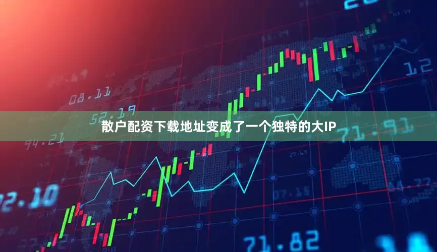 散户配资下载地址变成了一个独特的大IP