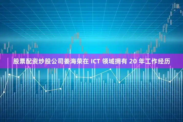 股票配资炒股公司姜海荣在 ICT 领域拥有 20 年工作经历
