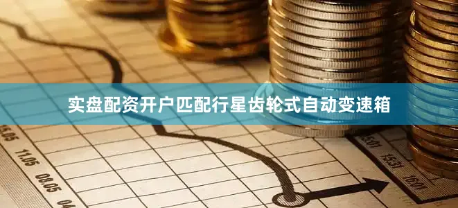 实盘配资开户匹配行星齿轮式自动变速箱