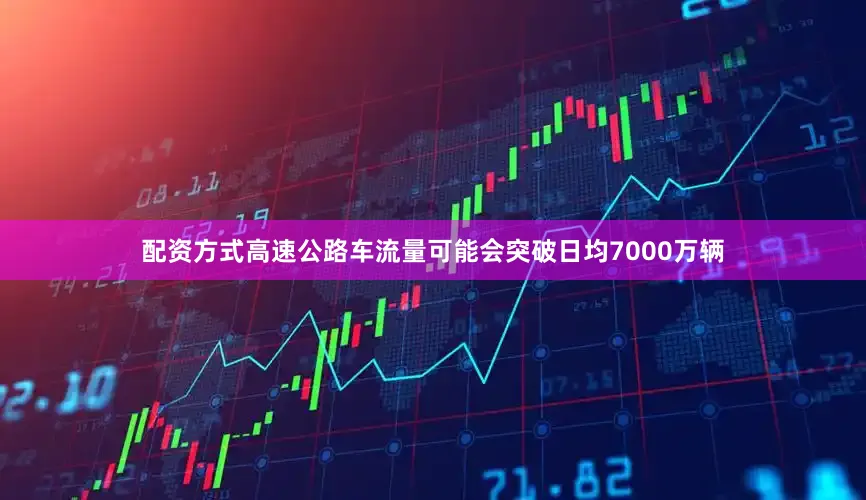 配资方式高速公路车流量可能会突破日均7000万辆