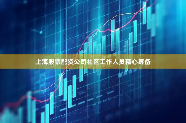 上海股票配资公司社区工作人员精心筹备