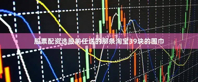 股票配资选股前任送的那条淘宝39块的围巾