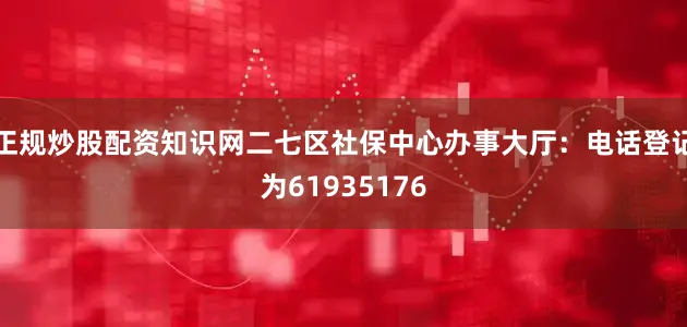 正规炒股配资知识网二七区社保中心办事大厅：电话登记为61935176