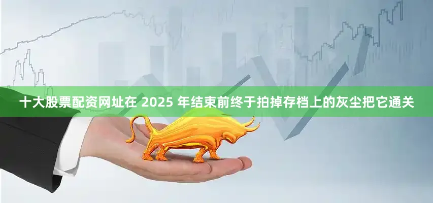 十大股票配资网址在 2025 年结束前终于拍掉存档上的灰尘把它通关