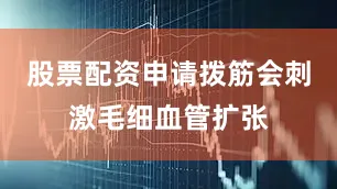 股票配资申请拨筋会刺激毛细血管扩张