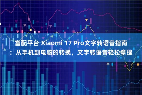 富配平台 Xiaomi 17 Pro文字转语音指南：从手机到电脑的转换，文字转语音轻松拿捏