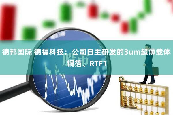 德邦国际 德福科技：公司自主研发的3um超薄载体铜箔、RTF1