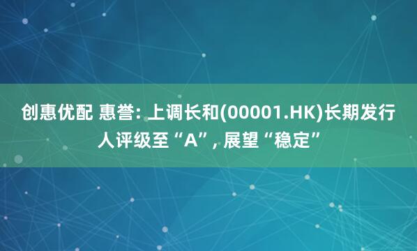 创惠优配 惠誉: 上调长和(00001.HK)长期发行人评级至“A”, 展望“稳定”