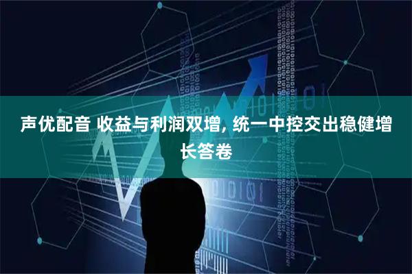 声优配音 收益与利润双增, 统一中控交出稳健增长答卷