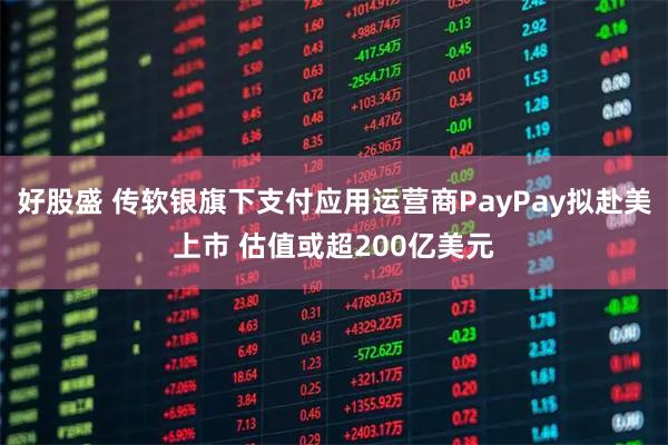 好股盛 传软银旗下支付应用运营商PayPay拟赴美上市 估值或超200亿美元