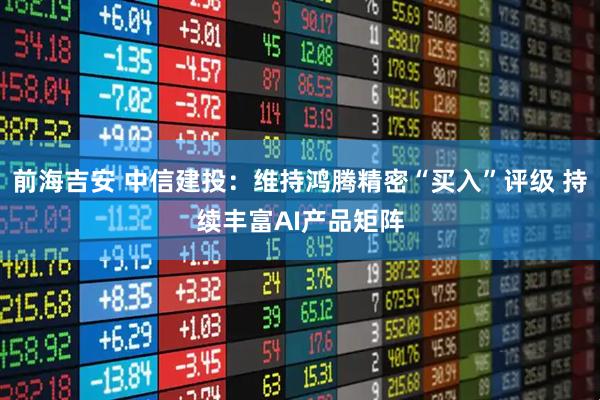 前海吉安 中信建投：维持鸿腾精密“买入”评级 持续丰富AI产品矩阵