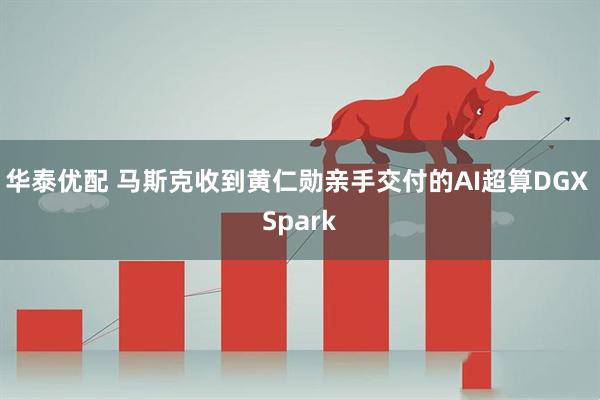 华泰优配 马斯克收到黄仁勋亲手交付的AI超算DGX Spark