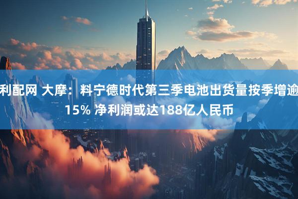 利配网 大摩：料宁德时代第三季电池出货量按季增逾15% 净利润或达188亿人民币