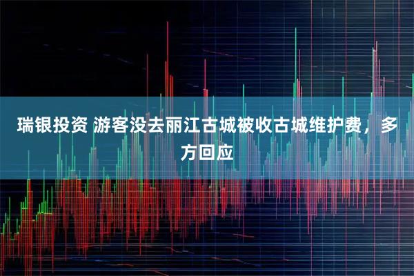 瑞银投资 游客没去丽江古城被收古城维护费，多方回应