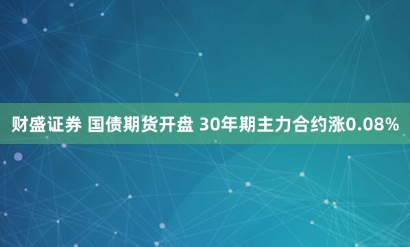 财盛证券 国债期货开盘 30年期主力合约涨0.08%
