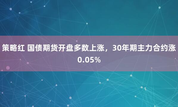 策略红 国债期货开盘多数上涨，30年期主力合约涨0.05%