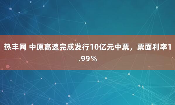 热丰网 中原高速完成发行10亿元中票，票面利率1.99％