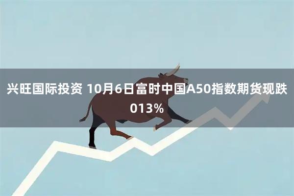 兴旺国际投资 10月6日富时中国A50指数期货现跌013%
