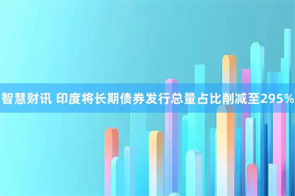 智慧财讯 印度将长期债券发行总量占比削减至295%