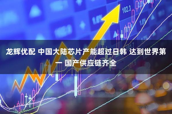 龙辉优配 中国大陆芯片产能超过日韩 达到世界第一 国产供应链齐全