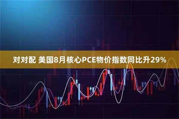 对对配 美国8月核心PCE物价指数同比升29%
