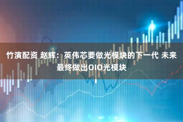 竹演配资 赵辉:英伟芯要做光模块的下一代 未来最终做出OIO光模块