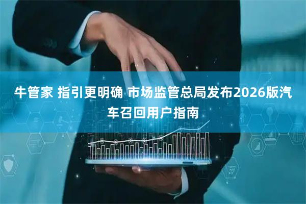牛管家 指引更明确 市场监管总局发布2026版汽车召回用户指南